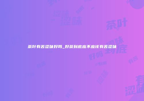 茶叶有苦涩味好吗_好茶到底应不应该有苦涩味