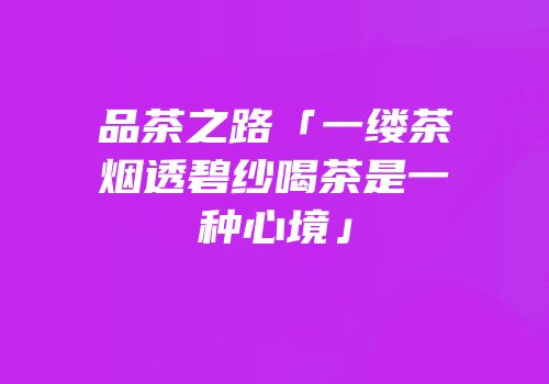 品茶之路「一缕茶烟透碧纱喝茶是一种心境」