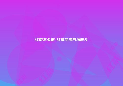 红茶怎么泡-红茶冲泡方法简介