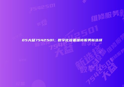 05大益7542501：数字化设备维修服务新选择