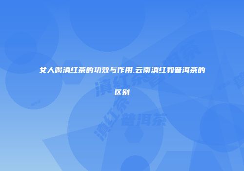 女人喝滇红茶的功效与作用,云南滇红和普洱茶的区别