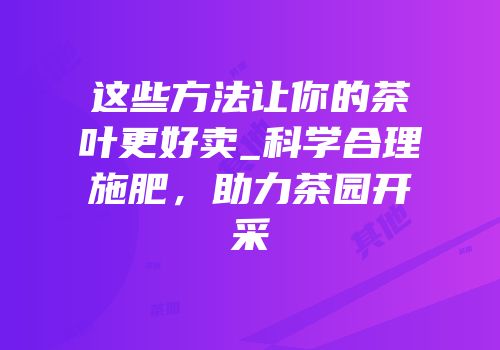 这些方法让你的茶叶更好卖_科学合理施肥，助力茶园开采