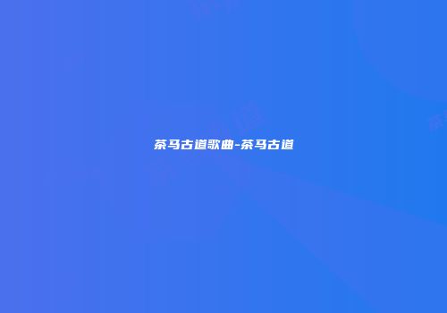 茶马古道歌曲-茶马古道