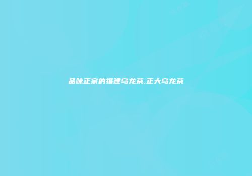 品味正宗的福建乌龙茶,正大乌龙茶