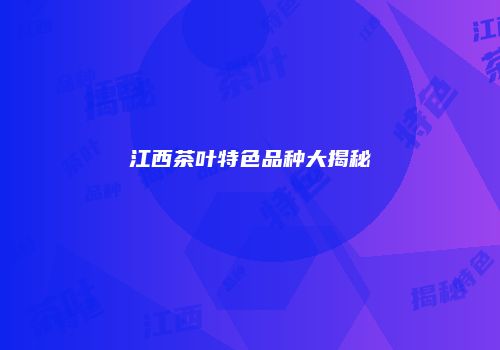 江西茶叶特色品种大揭秘