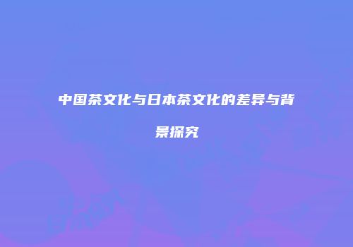中国茶文化与日本茶文化的差异与背景探究