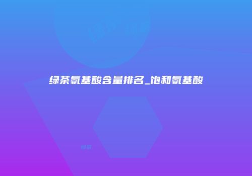 绿茶氨基酸含量排名_饱和氨基酸