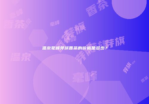 温泉毫峰芽旗香茶的价格是多少？