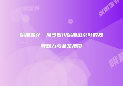 峨眉雪芽：探寻四川峨眉山茶叶的独特魅力与品鉴指南