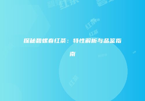探秘碧螺春红茶：特性解析与品鉴指南