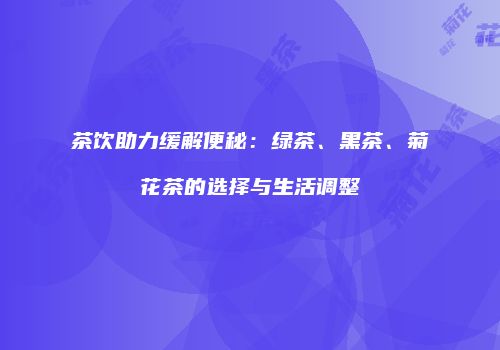 茶饮助力缓解便秘：绿茶、黑茶、菊花茶的选择与生活调整