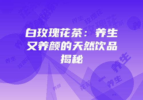 白玫瑰花茶：养生又养颜的天然饮品揭秘