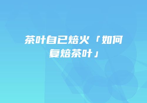 茶叶自已焙火「如何复焙茶叶」