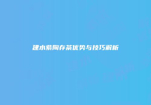 建水紫陶存茶优势与技巧解析