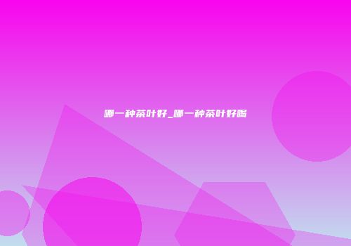 哪一种茶叶好_哪一种茶叶好喝