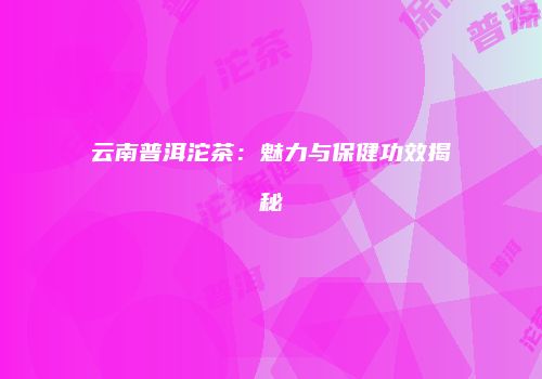 云南普洱沱茶：魅力与保健功效揭秘