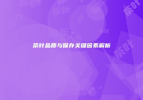 茶叶品质与保存关键因素解析