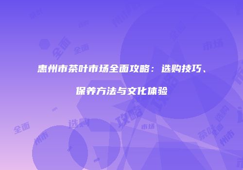 惠州市茶叶市场全面攻略：选购技巧、保养方法与文化体验