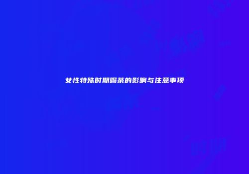女性特殊时期喝茶的影响与注意事项