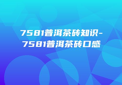7581普洱茶砖知识-7581普洱茶砖口感