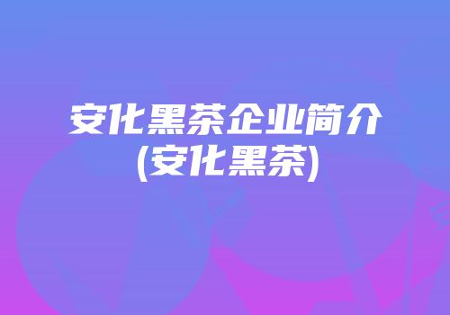 安化黑茶企业简介(安化黑茶)