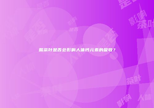 喝茶叶是否会影响人体钙元素的吸收？
