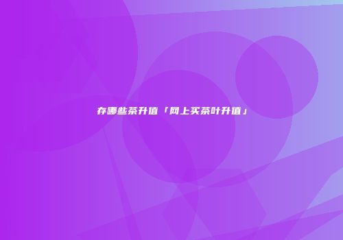 存哪些茶升值「网上买茶叶升值」