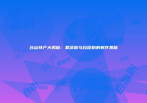 台山特产大揭秘：夏凉粉与白凉粉的制作奥秘