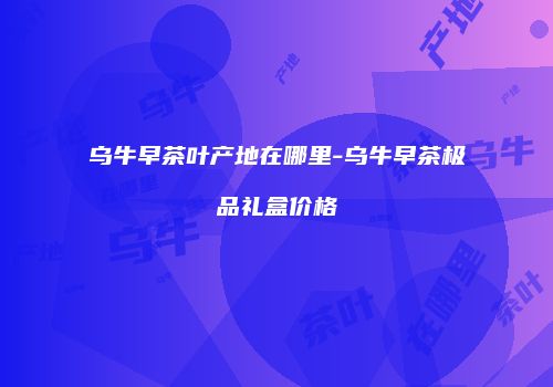 乌牛早茶叶产地在哪里-乌牛早茶极品礼盒价格