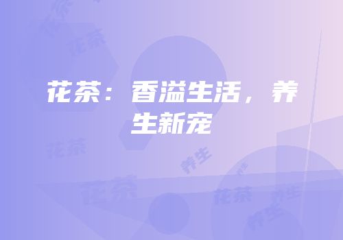 花茶：香溢生活，养生新宠