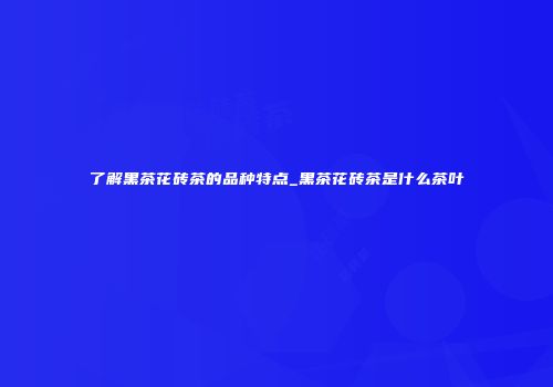 了解黑茶花砖茶的品种特点_黑茶花砖茶是什么茶叶