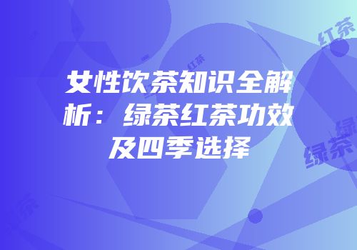 女性饮茶知识全解析：绿茶红茶功效及四季选择