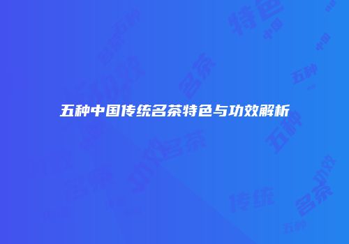 五种中国传统名茶特色与功效解析