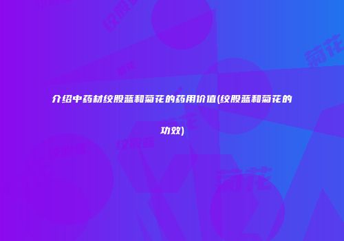 介绍中药材绞股蓝和菊花的药用价值(绞股蓝和菊花的功效)