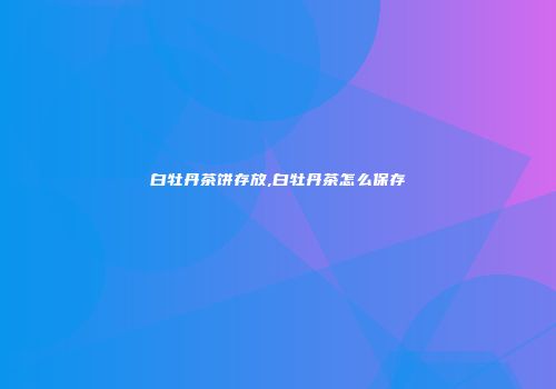 白牡丹茶饼存放,白牡丹茶怎么保存