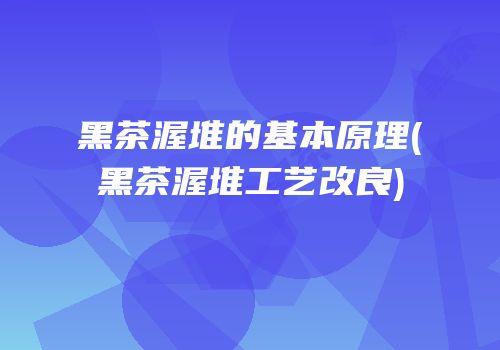 黑茶渥堆的基本原理(黑茶渥堆工艺改良)