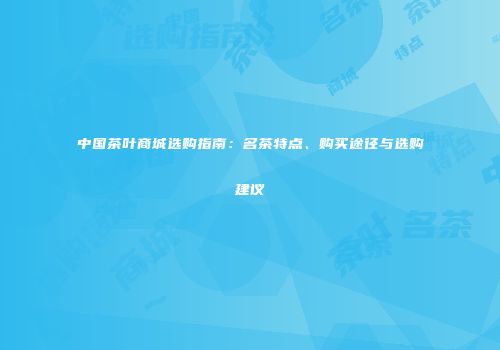 中国茶叶商城选购指南：名茶特点、购买途径与选购建议