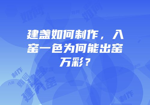 建盏如何制作，入窑一色为何能出窑万彩？