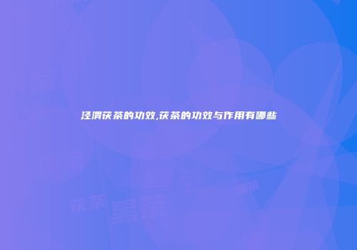 泾渭茯茶的功效,茯茶的功效与作用有哪些