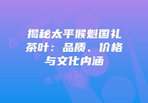 揭秘太平猴魁国礼茶叶：品质、价格与文化内涵