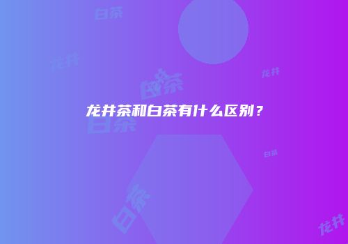 龙井茶和白茶有什么区别？