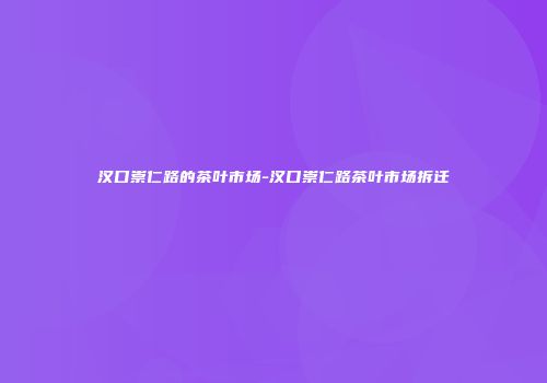 汉口崇仁路的茶叶市场-汉口崇仁路茶叶市场拆迁