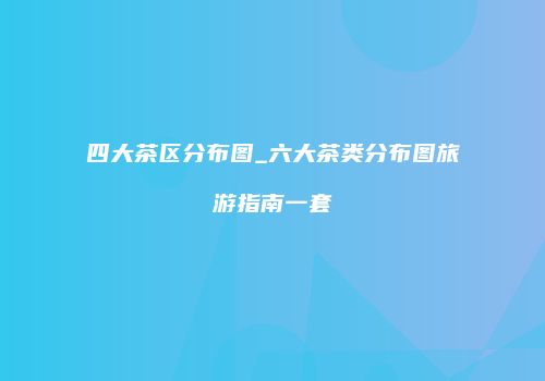 四大茶区分布图_六大茶类分布图旅游指南一套