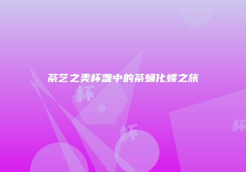 茶艺之美杯盏中的茶蛹化蝶之旅