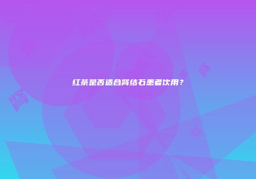 红茶是否适合肾结石患者饮用？