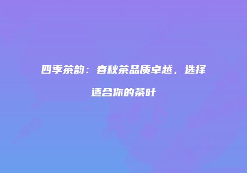 四季茶韵：春秋茶品质卓越，选择适合你的茶叶