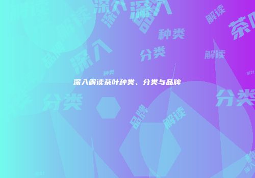 深入解读茶叶种类、分类与品牌