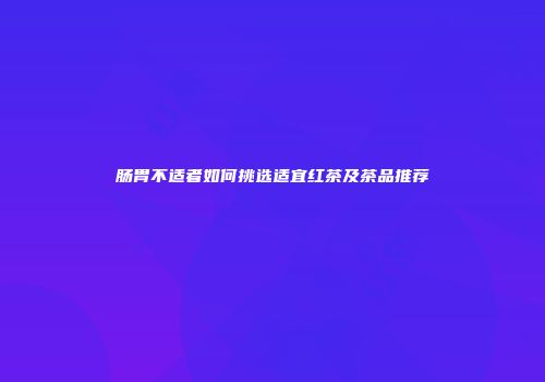 肠胃不适者如何挑选适宜红茶及茶品推荐
