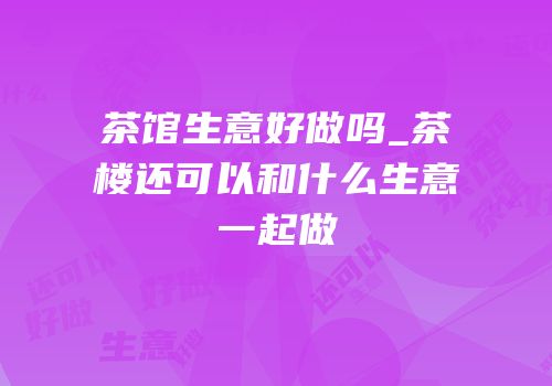 茶馆生意好做吗_茶楼还可以和什么生意一起做