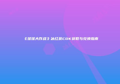 《球球大作战》冰红茶CDK获取与兑换指南